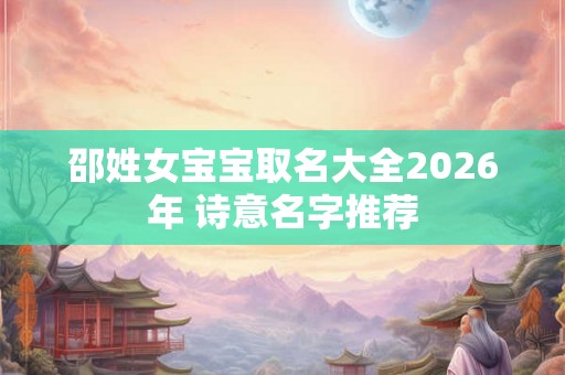 邵姓女宝宝取名大全2026年 诗意名字推荐
