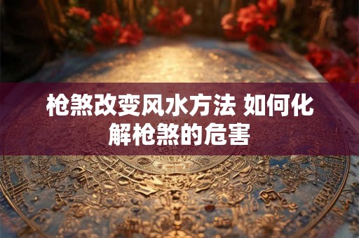枪煞改变风水方法 如何化解枪煞的危害