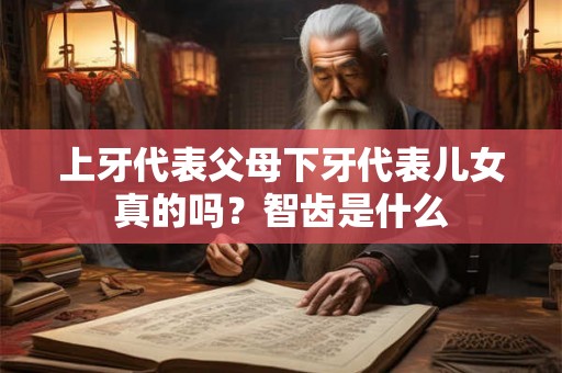 上牙代表父母下牙代表儿女真的吗?智齿是什么 上牙代表父母下牙代表儿女真的吗?智齿是什么