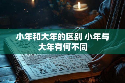 小年和大年的区别 小年与大年有何不同