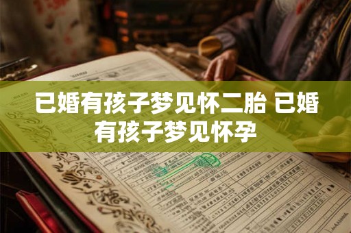 已婚有孩子梦见怀二胎 已婚有孩子梦见怀孕