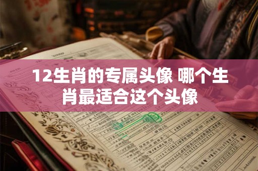 12生肖的专属头像 哪个生肖最适合这个头像