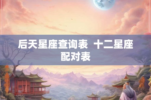 后天星座查询表  十二星座配对表