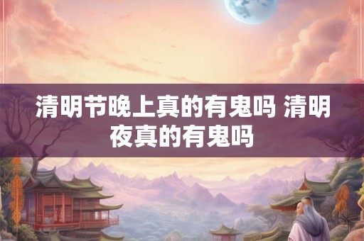 清明节晚上真的有鬼吗 清明夜真的有鬼吗 清明节晚上真的有鬼吗 清明夜真的有鬼吗
