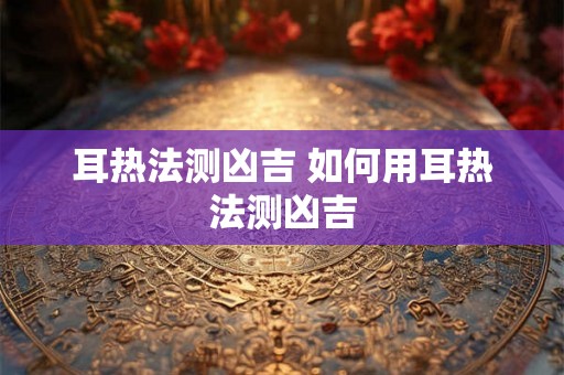 耳热法测凶吉 如何用耳热法测凶吉