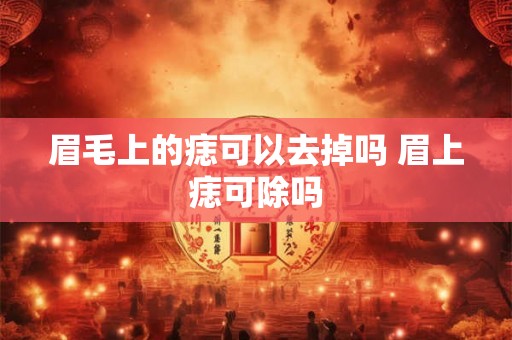 眉毛上的痣可以去掉吗 眉上痣可除吗 眉毛上的痣可以去掉吗 眉上痣可除吗