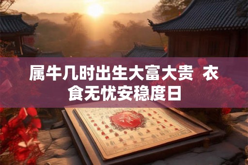 属牛几时出生大富大贵  衣食无忧安稳度日