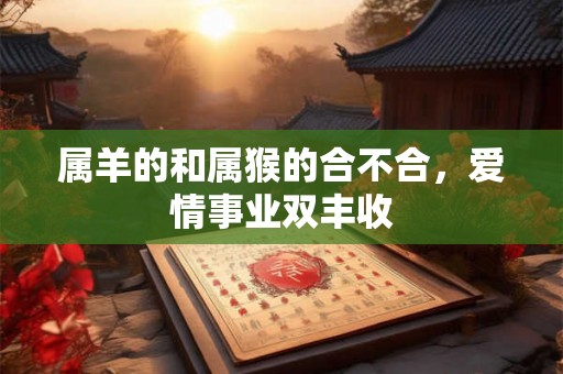 属羊的和属猴的合不合,爱情事业双丰收 属羊的和属猴的合不合,爱情事业双丰收