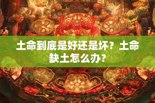 土命到底是好还是坏?土命缺土怎么办? 土命到底是好还是坏?土命缺土怎么办?