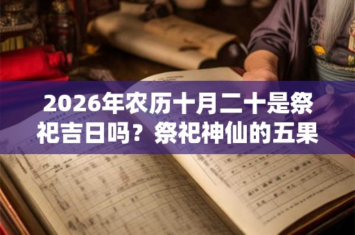 2026年农历十月二十是祭祀吉日吗?祭祀神仙的五果是啥 2026年农历十月二十是祭祀吉日吗?祭祀神仙的五果是啥