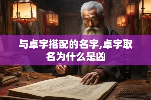 与卓字搭配的名字,卓字取名为什么是凶 与卓字搭配的名字,卓字取名为什么是凶