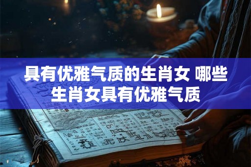 具有优雅气质的生肖女 哪些生肖女具有优雅气质
