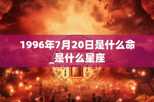 1996年7月20日是什么命_是什么星座