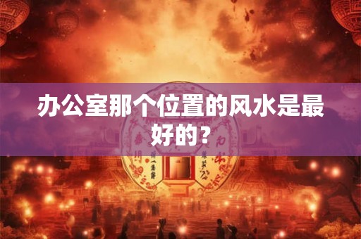 办公室那个位置的风水是最好的？