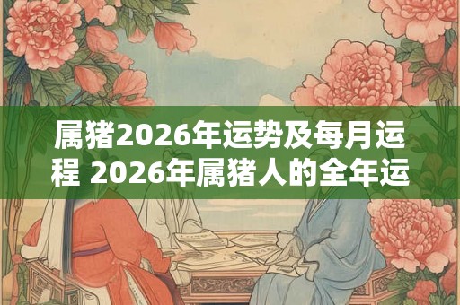 属猪2026年运势及每月运程 2026年属猪人的全年运势
