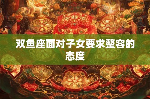 双鱼座面对子女要求整容的态度