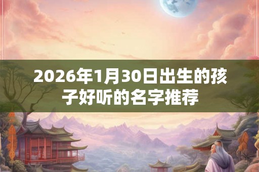 2026年1月30日出生的孩子好听的名字推荐