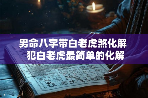 男命八字带白老虎煞化解  犯白老虎最简单的化解