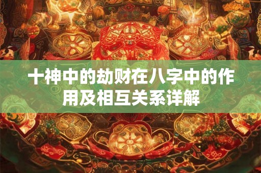 十神中的劫财在八字中的作用及相互关系详解 十神中的劫财在八字中的作用及相互关系详解