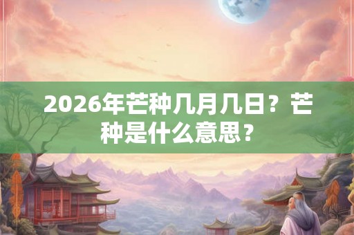 2026年芒种几月几日？芒种是什么意思？