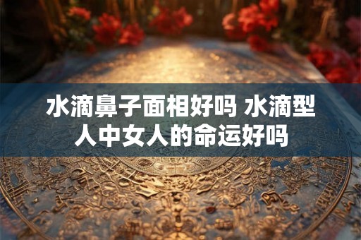 水滴鼻子面相好吗 水滴型人中女人的命运好吗