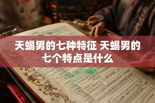 天蝎男的七种特征 天蝎男的七个特点是什么