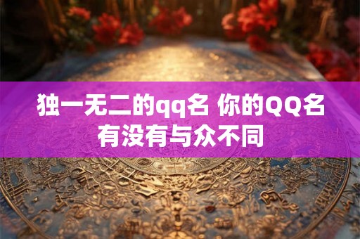 独一无二的qq名 你的QQ名有没有与众不同 独一无二的qq名 你的QQ名有没有与众不同