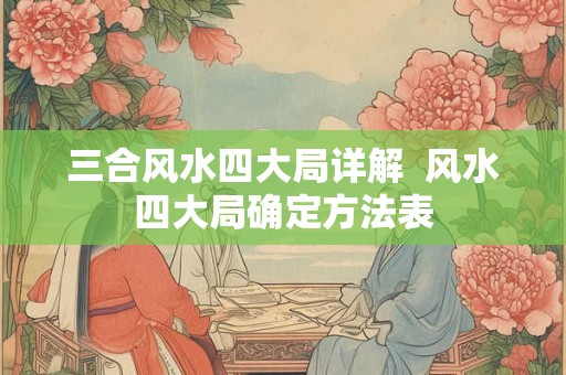 三合风水四大局详解  风水四大局确定方法表