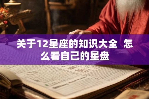 关于12星座的知识大全  怎么看自己的星盘