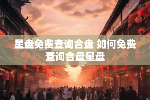 星盘免费查询合盘 如何免费查询合盘星盘