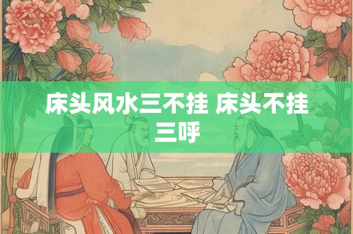 床头风水三不挂 床头不挂三呼