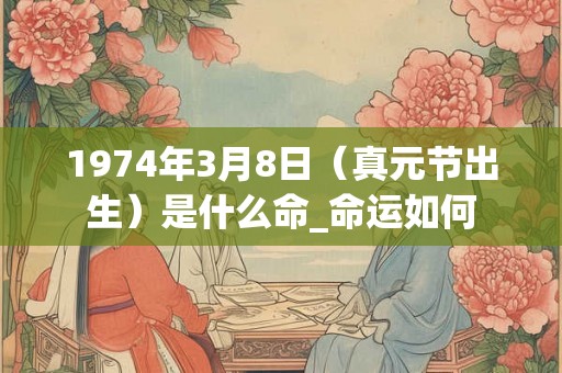 1974年3月8日(真元节出生)是什么命_命运如何 1974年3月8日(真元节出生)是什么命_命运如何
