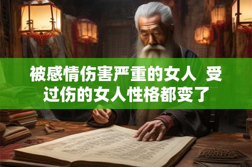 被感情伤害严重的女人  受过伤的女人性格都变了