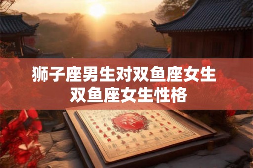 狮子座男生对双鱼座女生  双鱼座女生性格