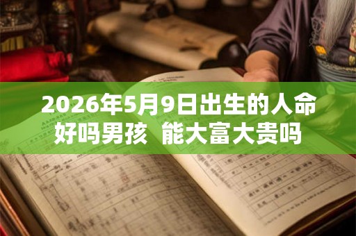 2026年5月9日出生的人命好吗男孩  能大富大贵吗