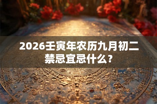 2026壬寅年农历九月初二禁忌宜忌什么? 2026壬寅年农历九月初二禁忌宜忌什么?