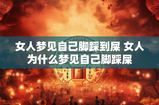 女人梦见自己脚踩到屎 女人为什么梦见自己脚踩屎