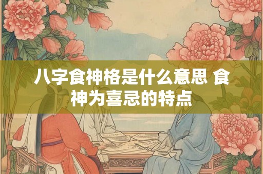 八字食神格是什么意思 食神为喜忌的特点