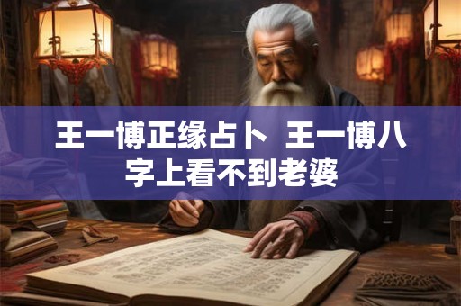 王一博正缘占卜  王一博八字上看不到老婆