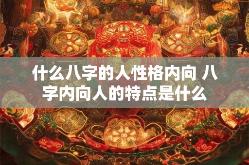 什么八字的人性格内向 八字内向人的特点是什么