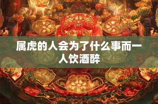 属虎的人会为了什么事而一人饮酒醉