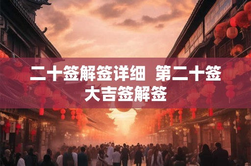 二十签解签详细 第二十签大吉签解签 二十签解签详细 第二十签大吉签解签