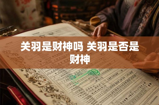 关羽是财神吗 关羽是否是财神