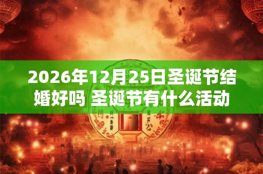 2026年12月25日圣诞节结婚好吗 圣诞节有什么活动