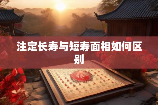 注定长寿与短寿面相如何区别