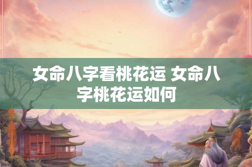 女命八字看桃花运 女命八字桃花运如何