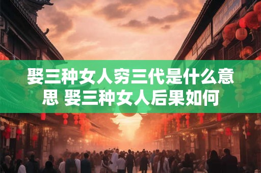 娶三种女人穷三代是什么意思 娶三种女人后果如何