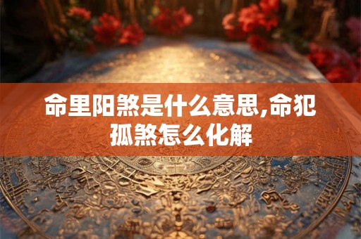 命里阳煞是什么意思,命犯孤煞怎么化解