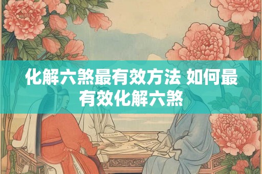 化解六煞最有效方法 如何最有效化解六煞