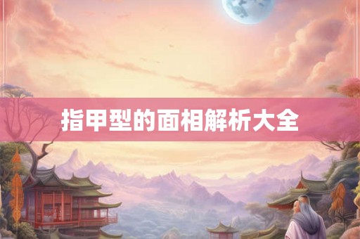 指甲型的面相解析大全